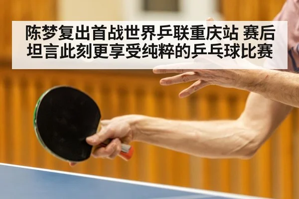 陈梦复出首战世界乒联重庆站 赛后坦言此刻更享受纯粹的乒乓球比赛