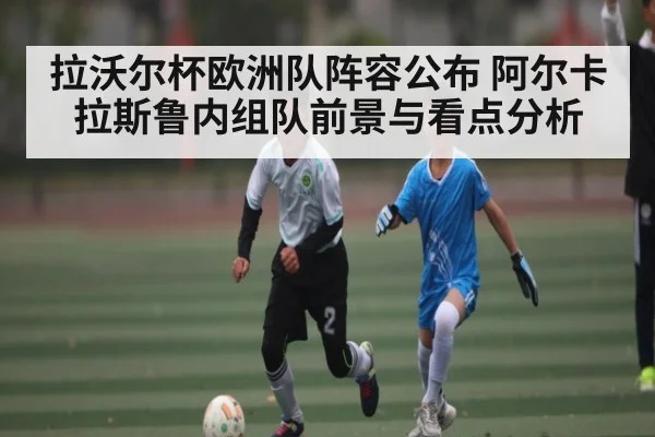 拉沃尔杯欧洲队阵容公布 阿尔卡拉斯鲁内组队前景与看点分析