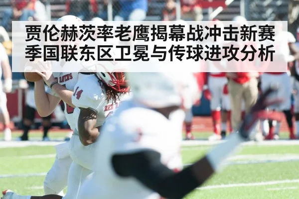 贾伦赫茨率老鹰揭幕战冲击新赛季国联东区卫冕与传球进攻分析